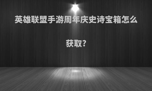 英雄联盟手游周年庆史诗宝箱怎么获取?