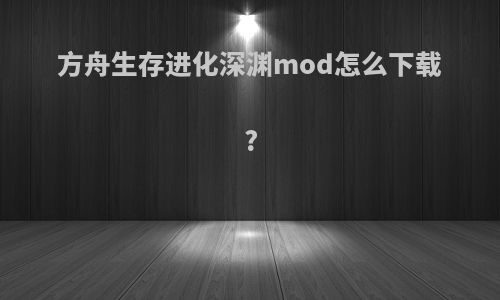 方舟生存进化深渊mod怎么下载?