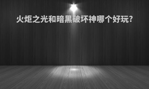 火炬之光和暗黑破坏神哪个好玩?