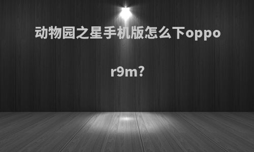 动物园之星手机版怎么下oppor9m?