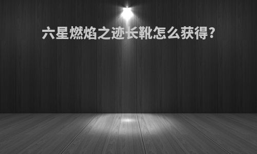 六星燃焰之迹长靴怎么获得?