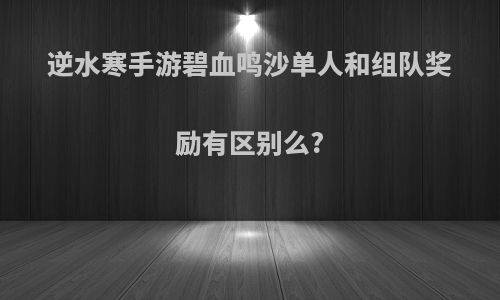 逆水寒手游碧血鸣沙单人和组队奖励有区别么?