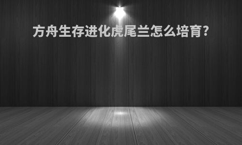 方舟生存进化虎尾兰怎么培育?