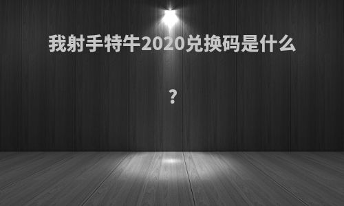 我射手特牛2020兑换码是什么?