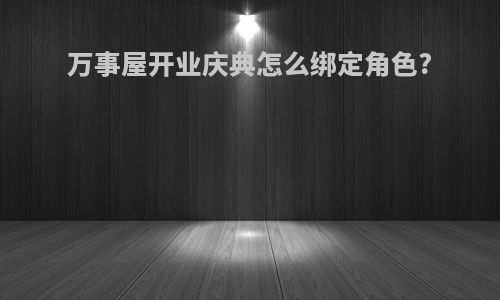 万事屋开业庆典怎么绑定角色?