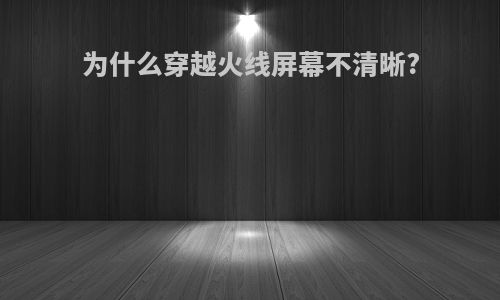 为什么穿越火线屏幕不清晰?