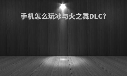 手机怎么玩冰与火之舞DLC?