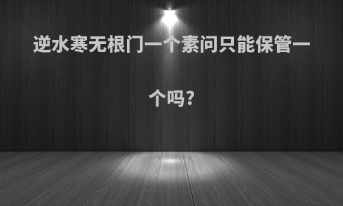 逆水寒无根门一个素问只能保管一个吗?