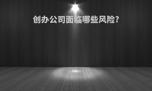 创办公司面临哪些风险?