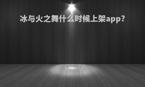冰与火之舞什么时候上架app?