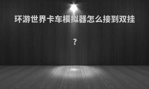 环游世界卡车模拟器怎么接到双挂?