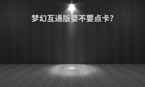 梦幻互通版要不要点卡?