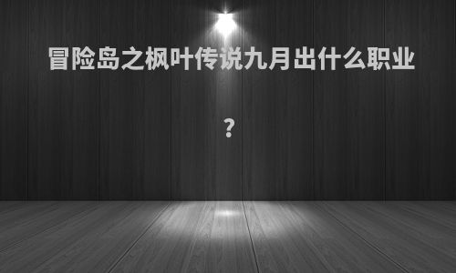 冒险岛之枫叶传说九月出什么职业?