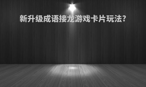 新升级成语接龙游戏卡片玩法?