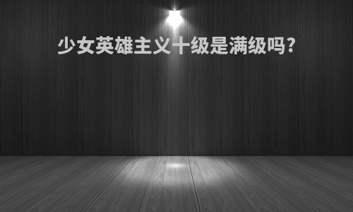 少女英雄主义十级是满级吗?