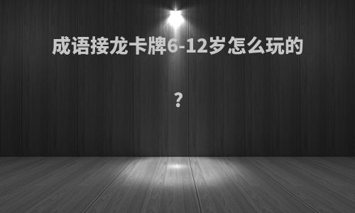 成语接龙卡牌6-12岁怎么玩的?