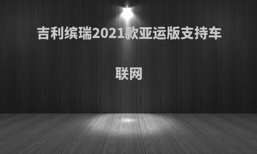 吉利缤瑞2021款亚运版支持车联网