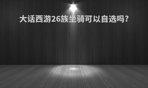 大话西游26族坐骑可以自选吗?