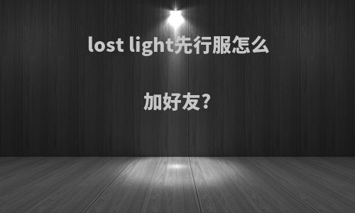 lost light先行服怎么加好友?