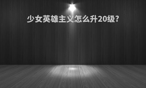 少女英雄主义怎么升20级?