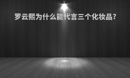 罗云熙为什么能代言三个化妆品?