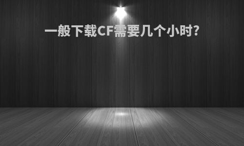 一般下载CF需要几个小时?