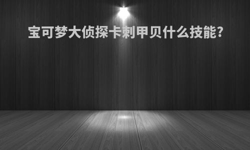 宝可梦大侦探卡刺甲贝什么技能?