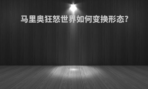 马里奥狂怒世界如何变换形态?