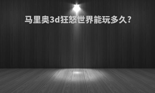 马里奥3d狂怒世界能玩多久?