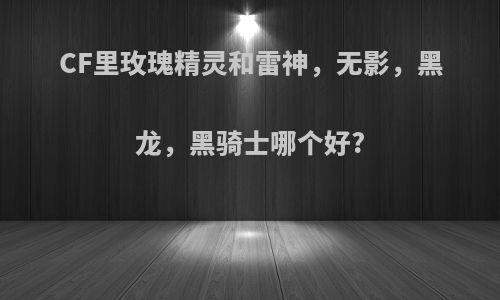 CF里玫瑰精灵和雷神，无影，黑龙，黑骑士哪个好?