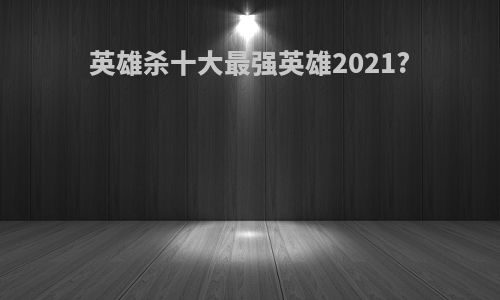 英雄杀十大最强英雄2021?
