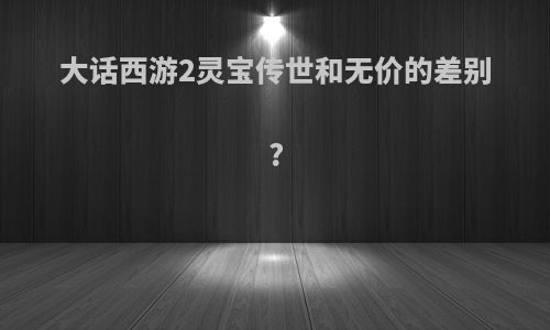 大话西游2灵宝传世和无价的差别?