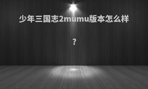 少年三国志2mumu版本怎么样?