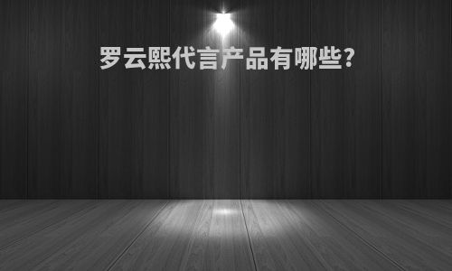 罗云熙代言产品有哪些?