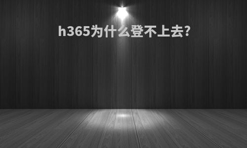 h365为什么登不上去?