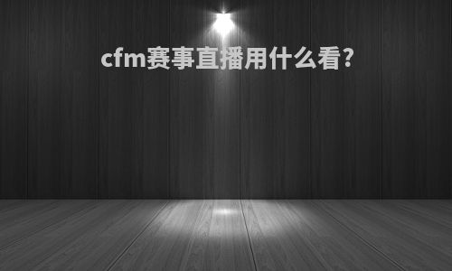 cfm赛事直播用什么看?