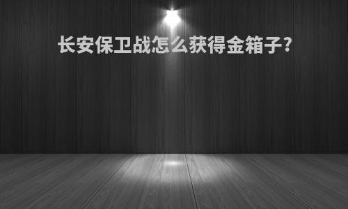 长安保卫战怎么获得金箱子?