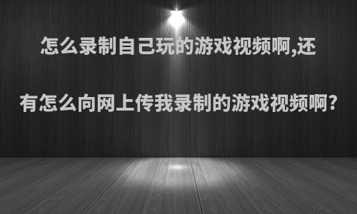 怎么录制自己玩的游戏视频啊,还有怎么向网上传我录制的游戏视频啊?
