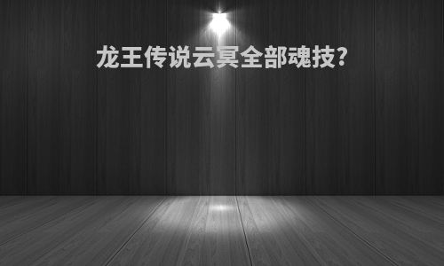 龙王传说云冥全部魂技?