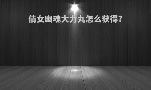 倩女幽魂大力丸怎么获得?