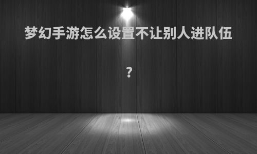 梦幻手游怎么设置不让别人进队伍?