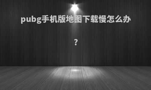 pubg手机版地图下载慢怎么办?