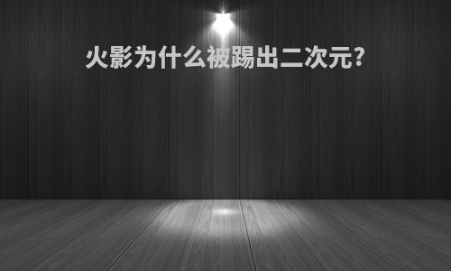 火影为什么被踢出二次元?