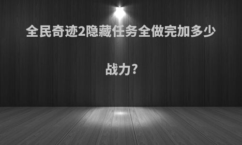 全民奇迹2隐藏任务全做完加多少战力?