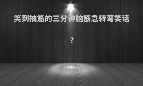 笑到抽筋的三分钟脑筋急转弯笑话?