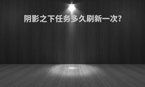阴影之下任务多久刷新一次?