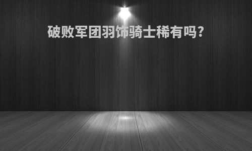 破败军团羽饰骑士稀有吗?