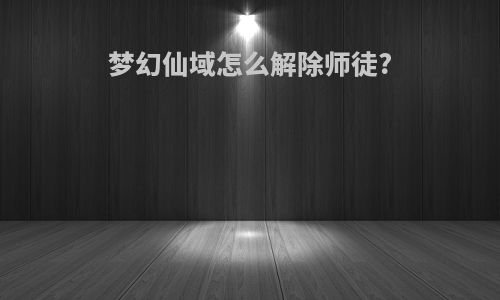 梦幻仙域怎么解除师徒?