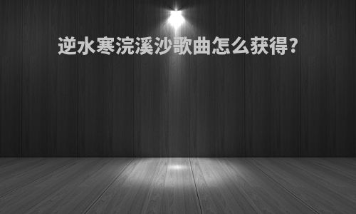 逆水寒浣溪沙歌曲怎么获得?