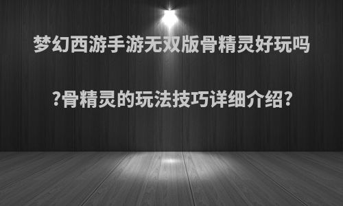 梦幻西游手游无双版骨精灵好玩吗?骨精灵的玩法技巧详细介绍?